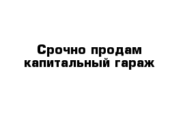 Срочно продам капитальный гараж